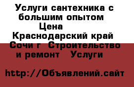 Услуги сантехника с большим опытом › Цена ­ 300 - Краснодарский край, Сочи г. Строительство и ремонт » Услуги   